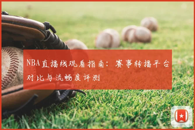 NBA直播线观看指南：赛事转播平台对比与流畅度评测