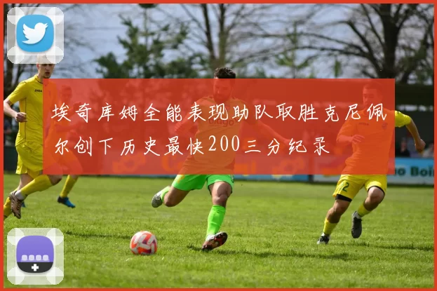 埃奇库姆全能表现助队取胜克尼佩尔创下历史最快200三分纪录
