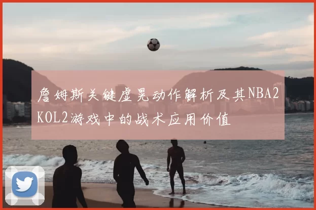 詹姆斯关键虚晃动作解析及其NBA2KOL2游戏中的战术应用价值
