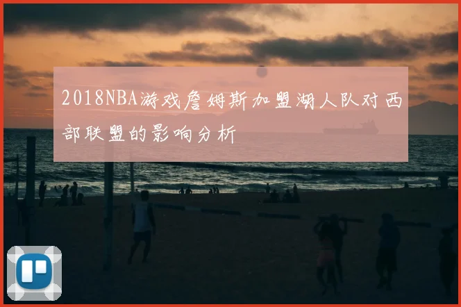 2018NBA游戏詹姆斯加盟湖人队对西部联盟的影响分析