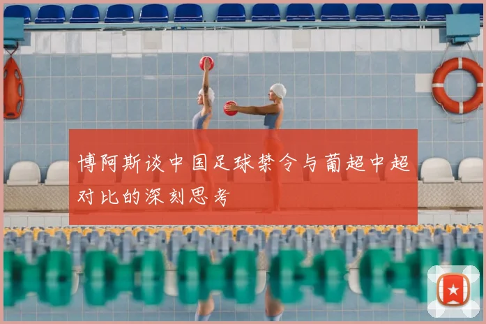 博阿斯谈中国足球禁令与葡超中超对比的深刻思考