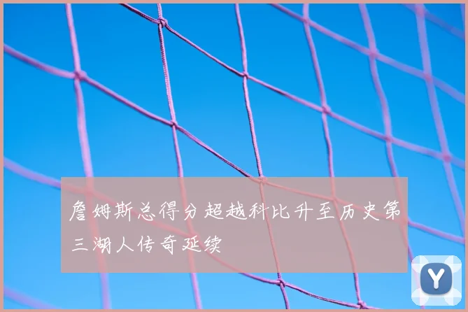 詹姆斯总得分超越科比升至历史第三湖人传奇延续