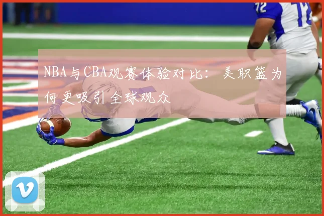 NBA与CBA观赛体验对比:美职篮为何更吸引全球观众