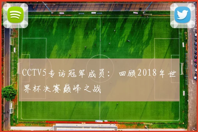 CCTV5专访冠军成员：回顾2018年世界杯决赛巅峰之战