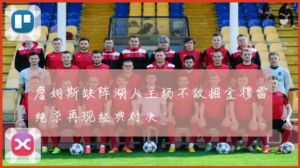 詹姆斯缺阵湖人主场不敌掘金穆雷绝杀再现经典对决