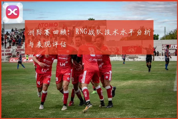 洲际赛回顾：RNG战队技术水平分析与表现评估