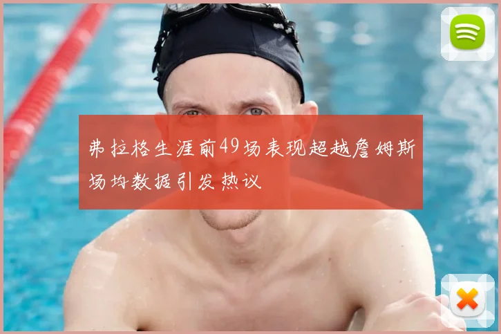 弗拉格生涯前49场表现超越詹姆斯场均数据引发热议