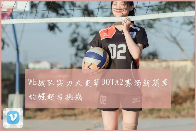 WE战队实力大变革DOTA2赛场新篇章的崛起与挑战