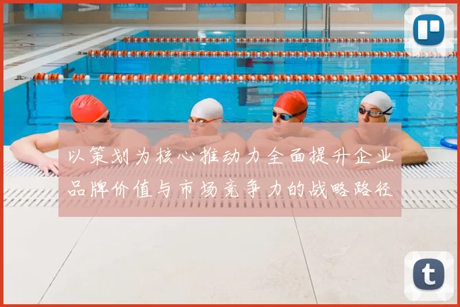 以策划为核心推动力全面提升企业品牌价值与市场竞争力的战略路径