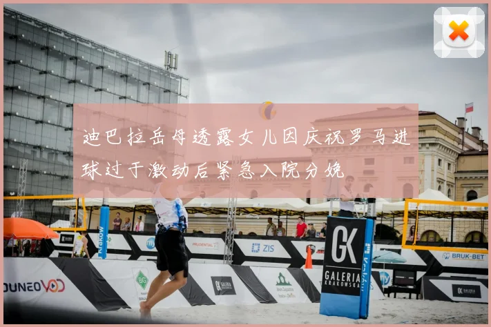 迪巴拉岳母透露女儿因庆祝罗马进球过于激动后紧急入院分娩
