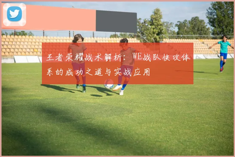 王者荣耀战术解析：WE战队快攻体系的成功之道与实战应用
