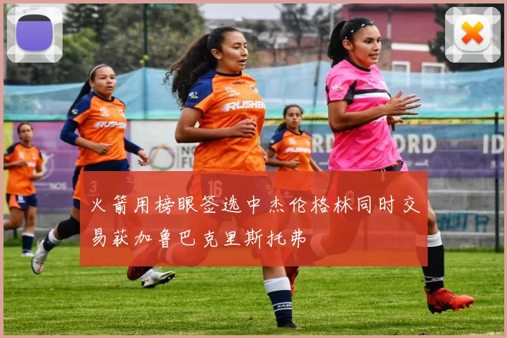 火箭用榜眼签选中杰伦格林同时交易获加鲁巴克里斯托弗