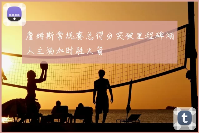 詹姆斯常规赛总得分突破里程碑湖人主场加时胜火箭