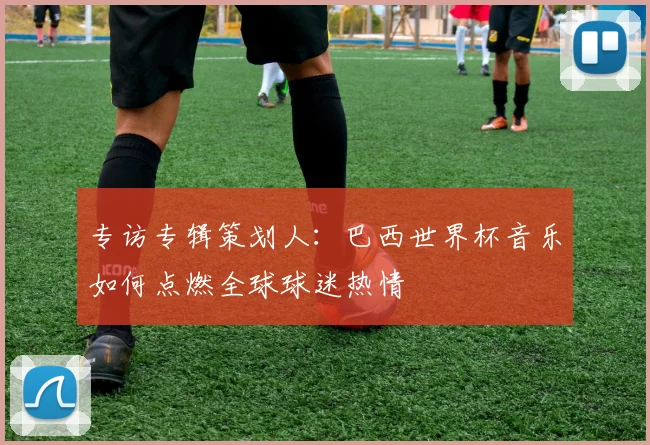 专访专辑策划人：巴西世界杯音乐如何点燃全球球迷热情