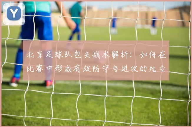 北京足球队包夹战术解析:如何在比赛中形成有效防守与进攻的结合
