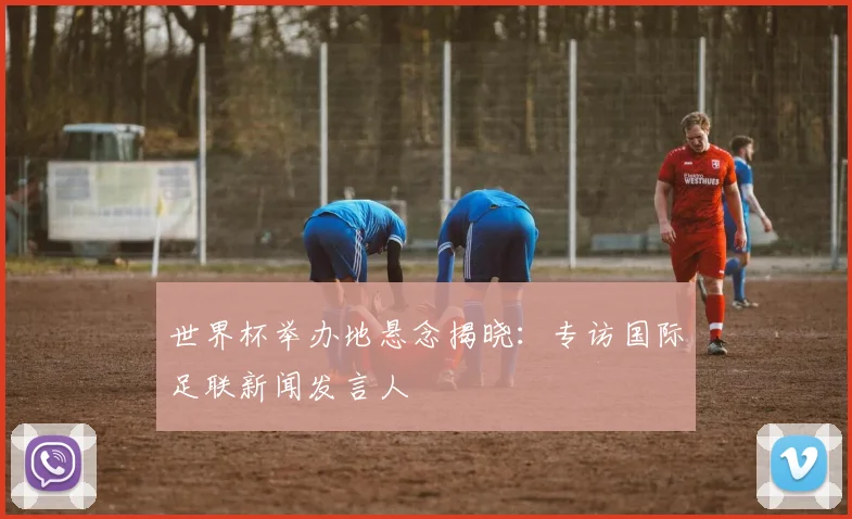 世界杯举办地悬念揭晓:专访国际足联新闻发言人