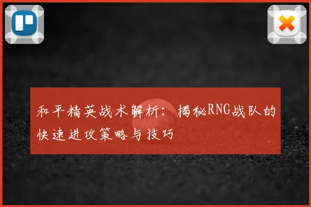 和平精英战术解析：揭秘RNG战队的快速进攻策略与技巧