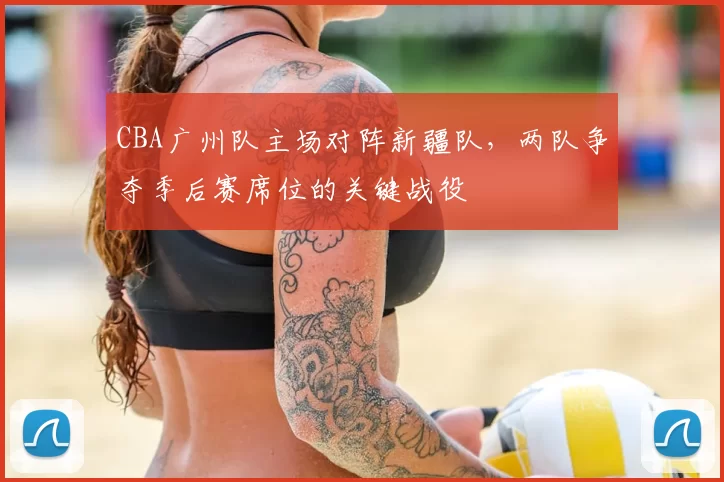 CBA广州队主场对阵新疆队，两队争夺季后赛席位的关键战役
