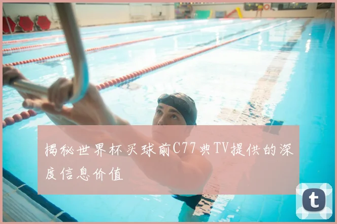 揭秘世界杯买球前C77典TV提供的深度信息价值