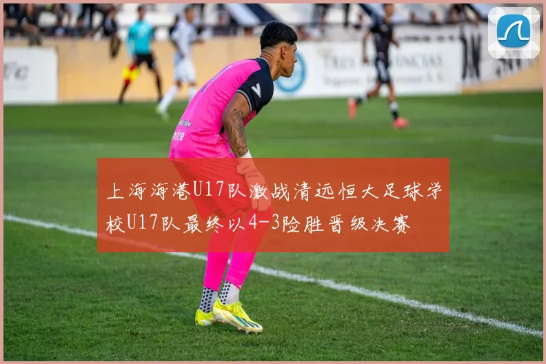 上海海港U17队激战清远恒大足球学校U17队最终以4-3险胜晋级决赛