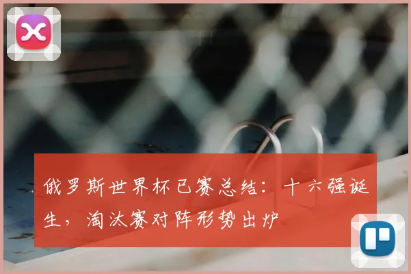 俄罗斯世界杯已赛总结:十六强诞生,淘汰赛对阵形势出炉