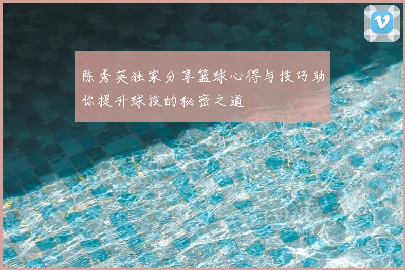 陈秀英独家分享篮球心得与技巧助你提升球技的秘密之道