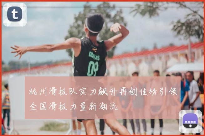 杭州滑板队实力飙升再创佳绩引领全国滑板力量新潮流