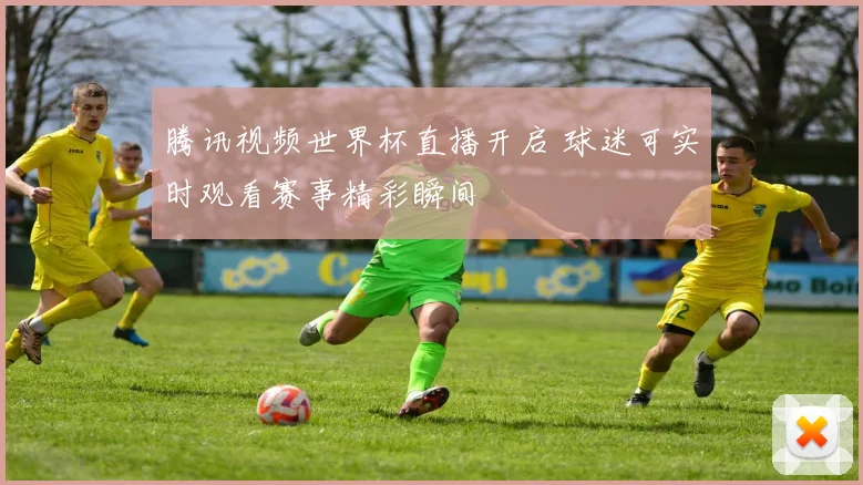 腾讯视频世界杯直播开启 球迷可实时观看赛事精彩瞬间