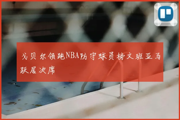 戈贝尔领跑NBA防守球员榜文班亚马跃居次席