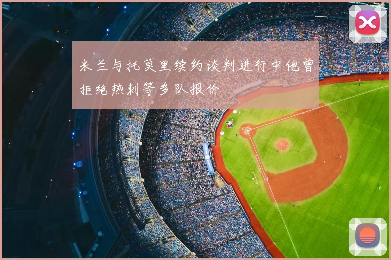 米兰与托莫里续约谈判进行中他曾拒绝热刺等多队报价