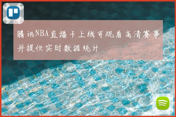 腾讯NBA直播卡上线可观看高清赛事并提供实时数据统计