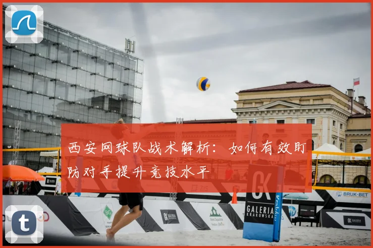 西安网球队战术解析：如何有效盯防对手提升竞技水平