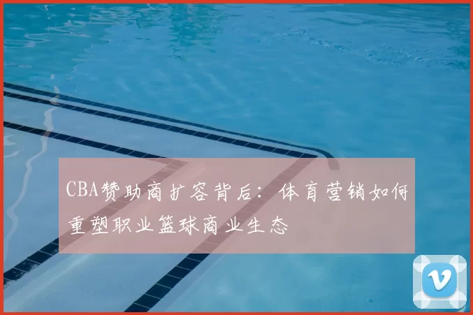 CBA赞助商扩容背后：体育营销如何重塑职业篮球商业生态