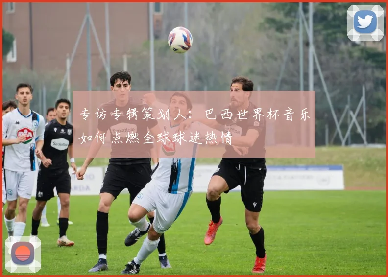 专访专辑策划人:巴西世界杯音乐如何点燃全球球迷热情
