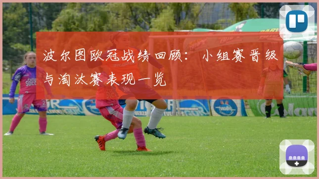 波尔图欧冠战绩回顾:小组赛晋级与淘汰赛表现一览