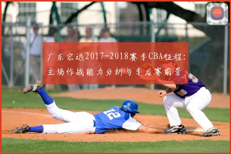 广东宏远2017-2018赛季CBA征程：主场作战能力分析与季后赛前景