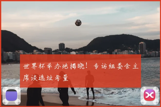 世界杯举办地揭晓!专访组委会主席谈选址考量