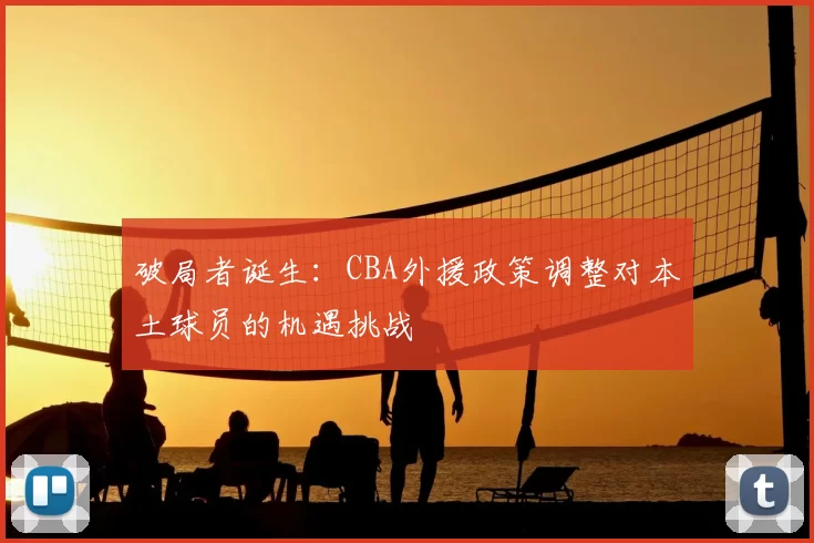 破局者诞生：CBA外援政策调整对本土球员的机遇挑战