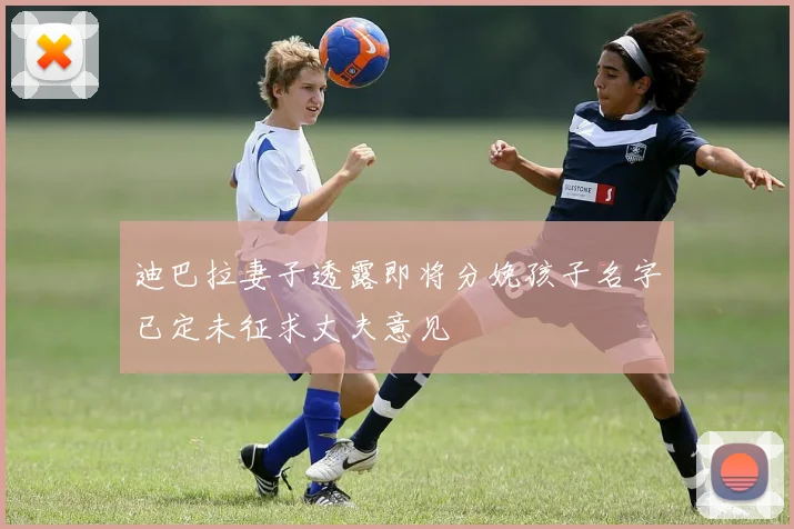 迪巴拉妻子透露即将分娩孩子名字已定未征求丈夫意见