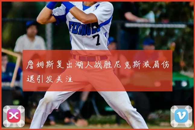 詹姆斯复出湖人战胜尼克斯浓眉伤退引发关注