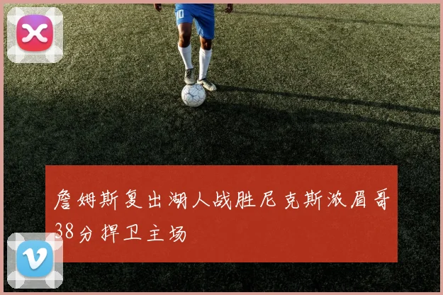 詹姆斯复出湖人战胜尼克斯浓眉哥38分捍卫主场
