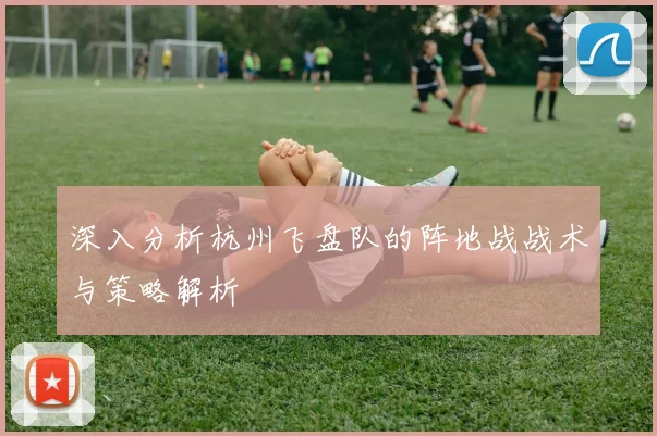 深入分析杭州飞盘队的阵地战战术与策略解析