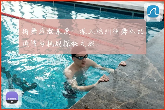 街舞风潮来袭：深入杭州街舞队的热情与挑战探秘之旅