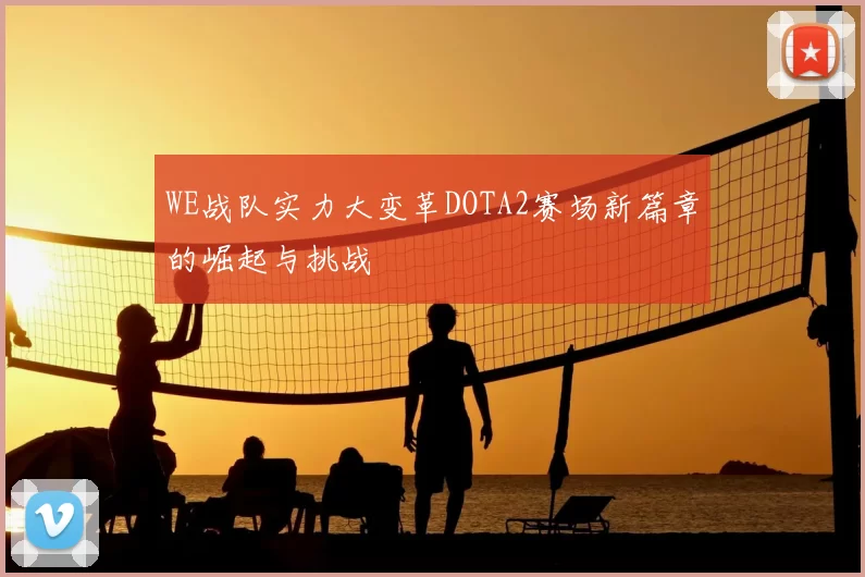 WE战队实力大变革DOTA2赛场新篇章的崛起与挑战