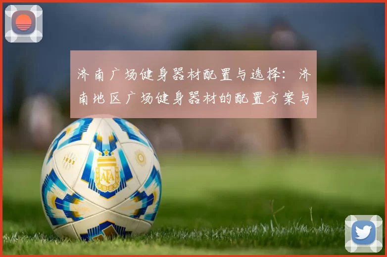 济南广场健身器材配置与选择：济南地区广场健身器材的配置方案与选购建议