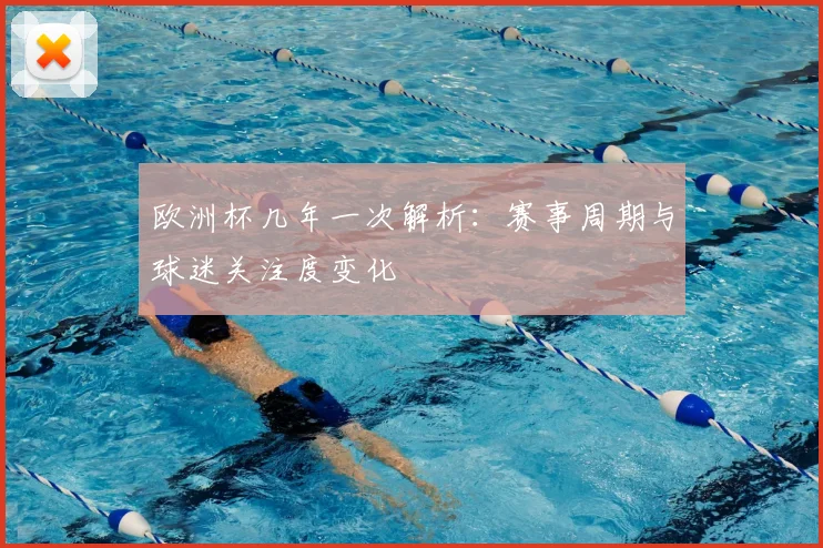 欧洲杯几年一次解析:赛事周期与球迷关注度变化
