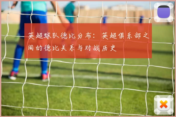 英超球队德比分布：英超俱乐部之间的德比关系与对战历史