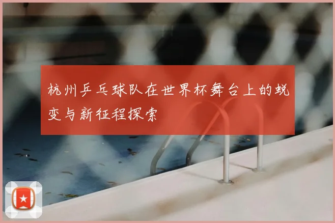 杭州乒乓球队在世界杯舞台上的蜕变与新征程探索