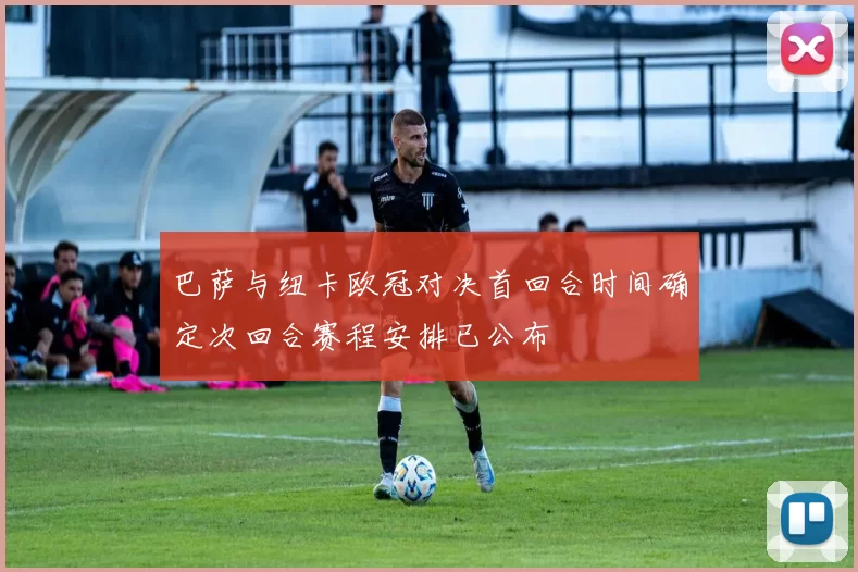 巴萨与纽卡欧冠对决首回合时间确定次回合赛程安排已公布