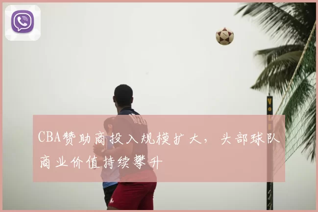 CBA赞助商投入规模扩大，头部球队商业价值持续攀升
